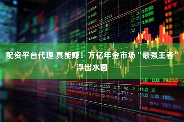 配资平台代理 真能赚！万亿年金市场“最强王者”浮出水面