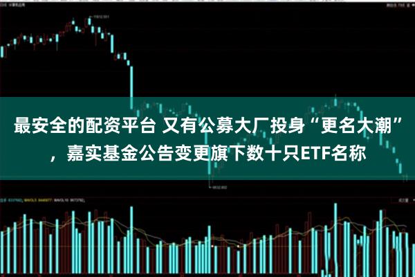 最安全的配资平台 又有公募大厂投身“更名大潮”，嘉实基金公告变更旗下数十只ETF名称