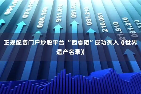 正规配资门户炒股平台 “西夏陵”成功列入《世界遗产名录》