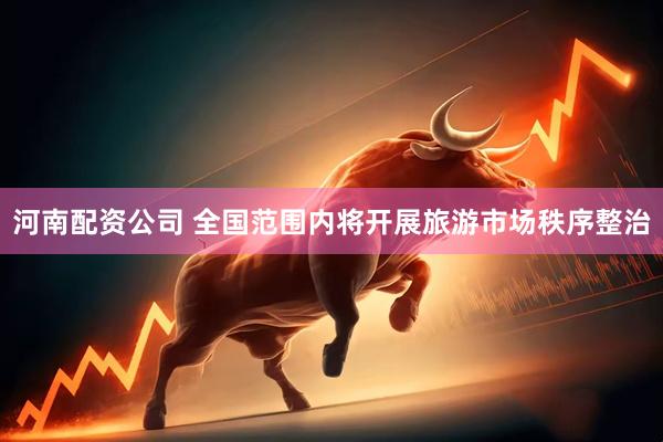 河南配资公司 全国范围内将开展旅游市场秩序整治