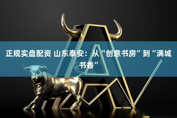 正规实盘配资 山东泰安：从“创意书房”到“满城书香”