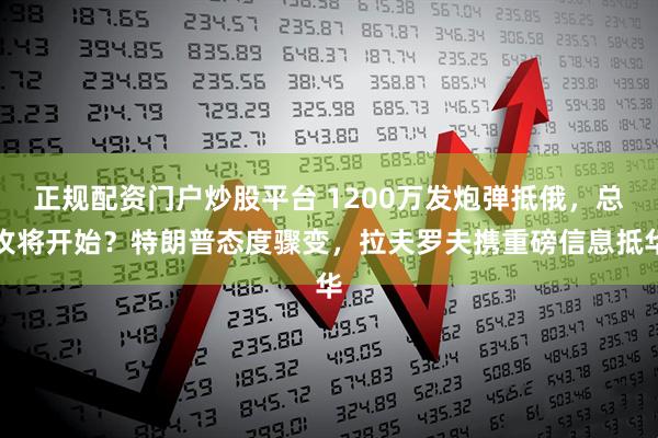 正规配资门户炒股平台 1200万发炮弹抵俄，总攻将开始？特朗普态度骤变，拉夫罗夫携重磅信息抵华