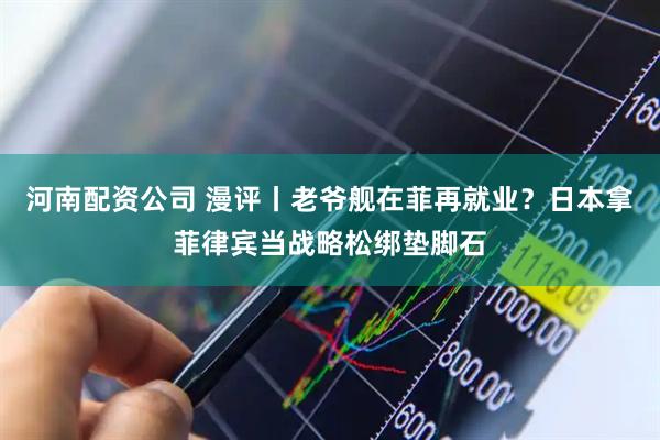 河南配资公司 漫评丨老爷舰在菲再就业？日本拿菲律宾当战略松绑垫脚石