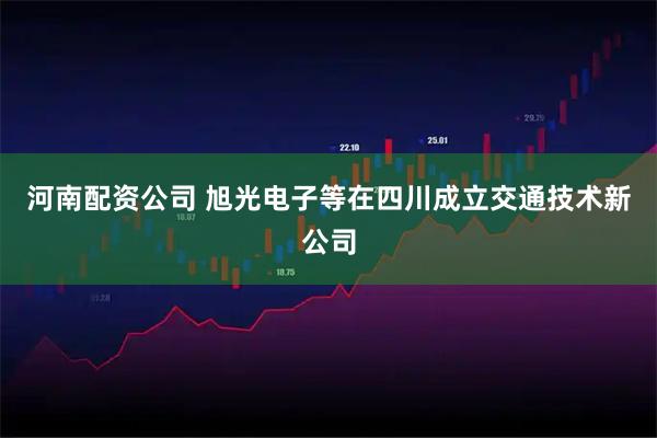 河南配资公司 旭光电子等在四川成立交通技术新公司