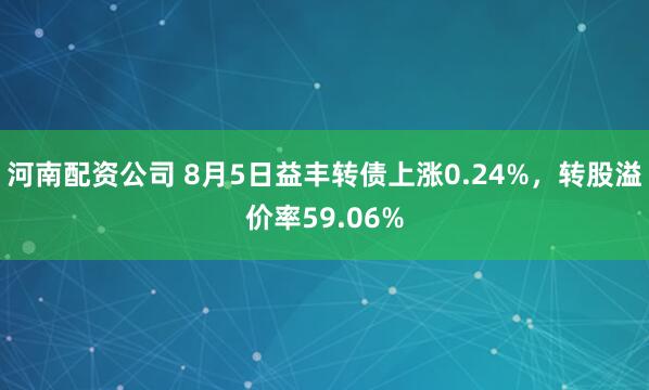 河南配资公司 8月5日益丰转债上涨0.24%，转股溢价率59.06%