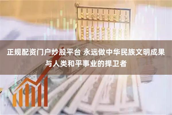 正规配资门户炒股平台 永远做中华民族文明成果与人类和平事业的捍卫者