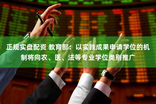 正规实盘配资 教育部：以实践成果申请学位的机制将向农、医、法等专业学位类别推广