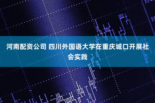 河南配资公司 四川外国语大学在重庆城口开展社会实践