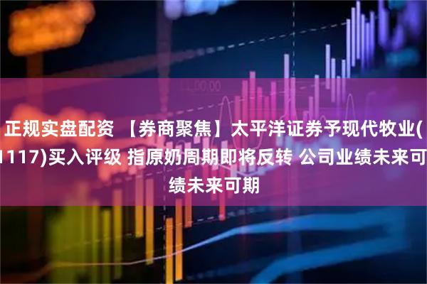 正规实盘配资 【券商聚焦】太平洋证券予现代牧业(01117)买入评级 指原奶周期即将反转 公司业绩未来可期