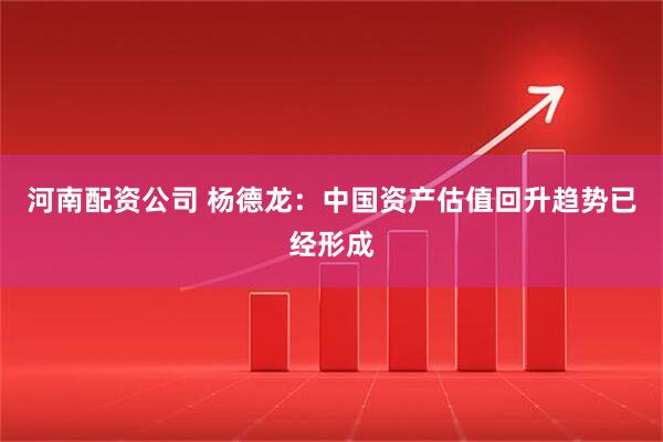 河南配资公司 杨德龙：中国资产估值回升趋势已经形成