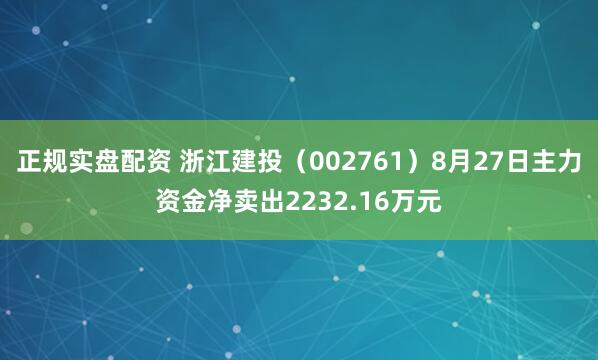 正规实盘配资 浙江建投（002761）8月27日主力资金净卖出2232.16万元