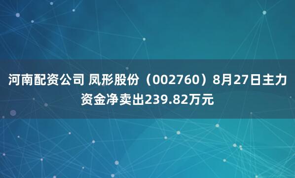 河南配资公司 凤形股份（002760）8月27日主力资金净卖出239.82万元
