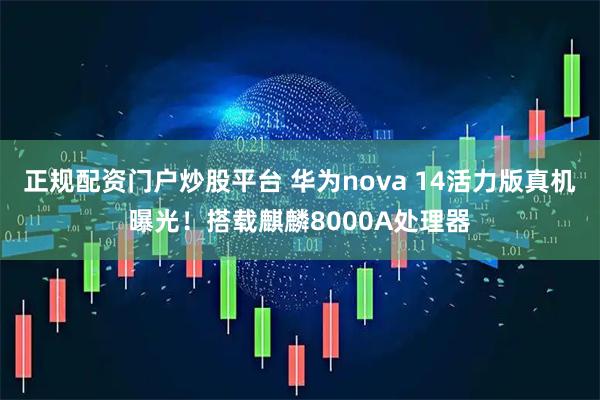 正规配资门户炒股平台 华为nova 14活力版真机曝光！搭载麒麟8000A处理器
