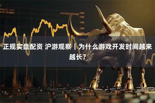 正规实盘配资 沪游观察｜为什么游戏开发时间越来越长？