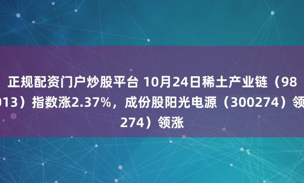 正规配资门户炒股平台 10月24日稀土产业链（989013）指数涨2.37%，成份股阳光电源（300274）领涨
