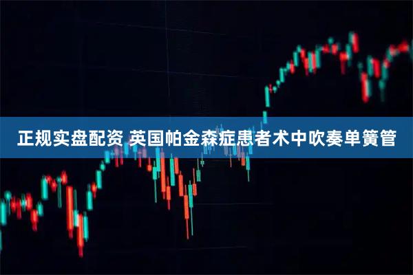 正规实盘配资 英国帕金森症患者术中吹奏单簧管