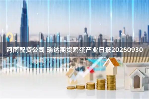 河南配资公司 瑞达期货鸡蛋产业日报20250930