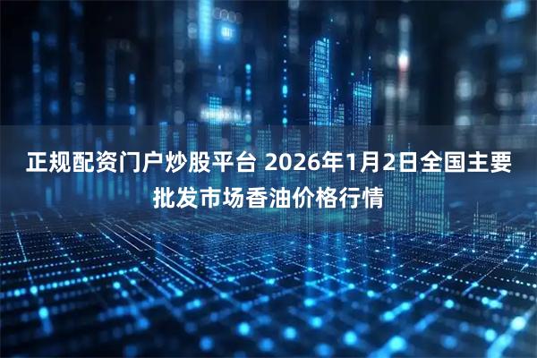 正规配资门户炒股平台 2026年1月2日全国主要批发市场香油价格行情