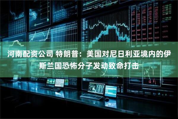河南配资公司 特朗普：美国对尼日利亚境内的伊斯兰国恐怖分子发动致命打击