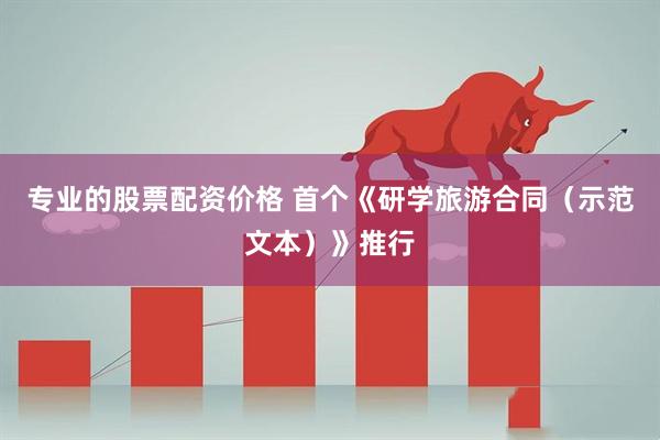 专业的股票配资价格 首个《研学旅游合同（示范文本）》推行
