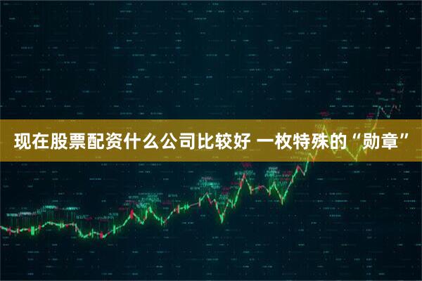 现在股票配资什么公司比较好 一枚特殊的“勋章”