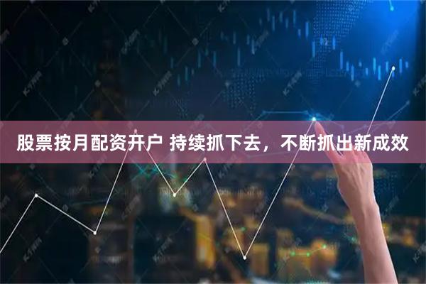 股票按月配资开户 持续抓下去，不断抓出新成效