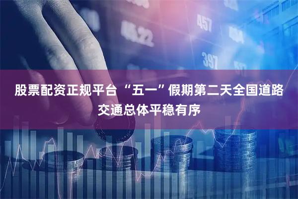 股票配资正规平台 “五一”假期第二天全国道路交通总体平稳有序