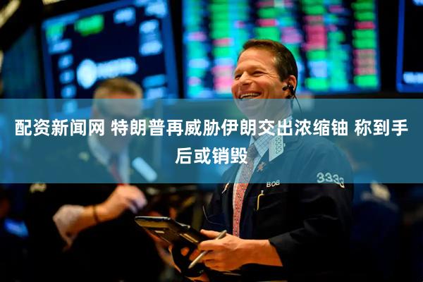 配资新闻网 特朗普再威胁伊朗交出浓缩铀 称到手后或销毁