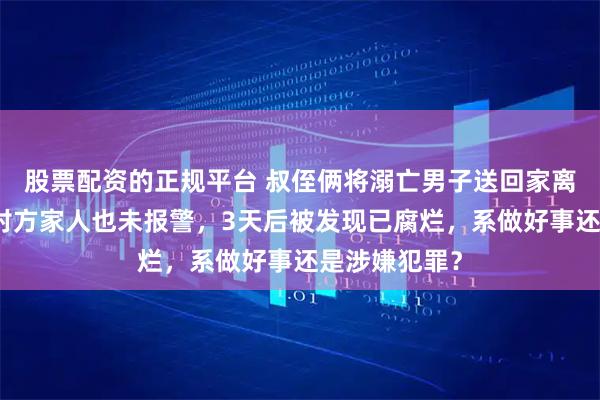 股票配资的正规平台 叔侄俩将溺亡男子送回家离开，未通知对方家人也未报警，3天后被发现已腐烂，系做好事还是涉嫌犯罪？