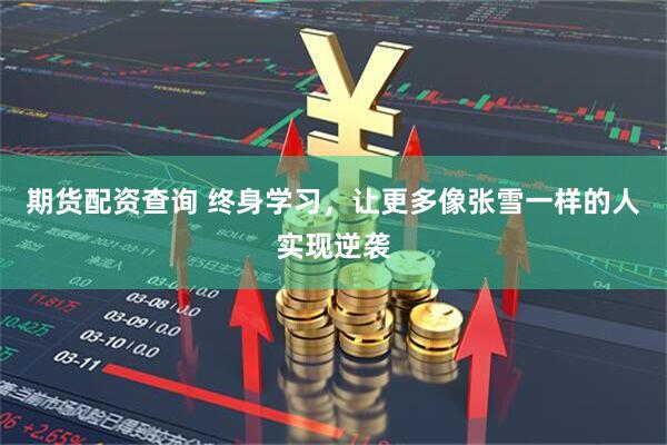 期货配资查询 终身学习，让更多像张雪一样的人实现逆袭