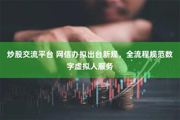 炒股交流平台 网信办拟出台新规，全流程规范数字虚拟人服务