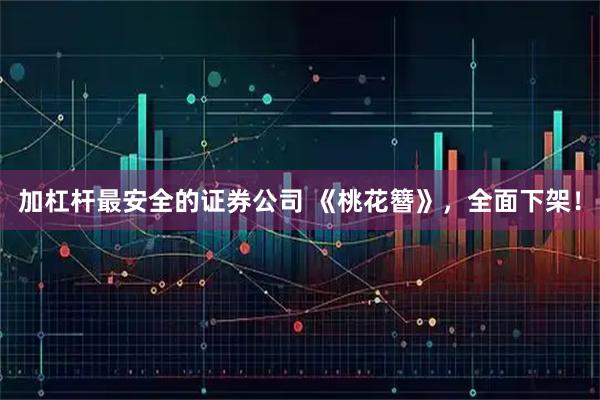 加杠杆最安全的证券公司 《桃花簪》，全面下架！