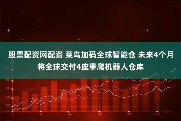 股票配资网配资 菜鸟加码全球智能仓 未来4个月将全球交付4座攀爬机器人仓库