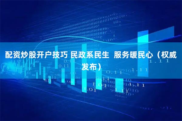 配资炒股开户技巧 民政系民生  服务暖民心（权威发布）