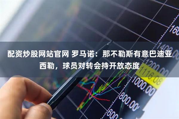 配资炒股网站官网 罗马诺：那不勒斯有意巴迪亚西勒，球员对转会持开放态度