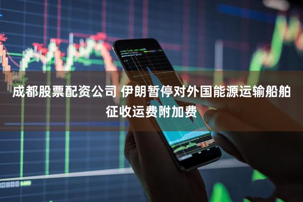 成都股票配资公司 伊朗暂停对外国能源运输船舶征收运费附加费
